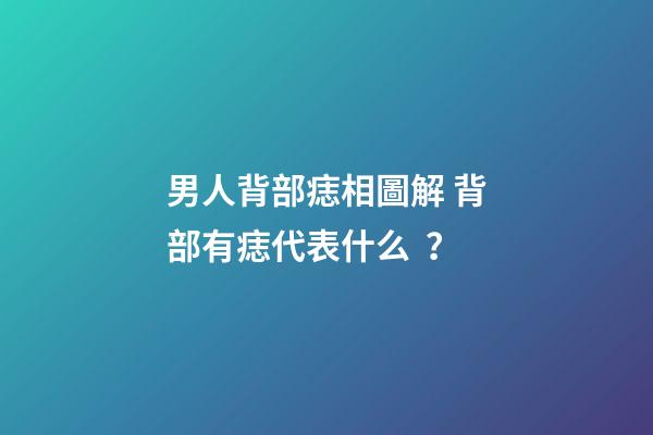 男人背部痣相圖解 背部有痣代表什么？
